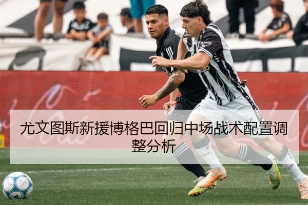 尤文图斯新援博格巴回归中场战术配置调整分析